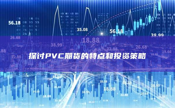 探讨PVC期货的特点和投资策略