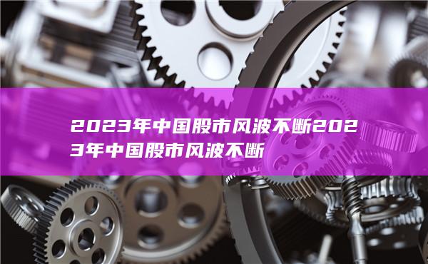 2023年中国股市风波不断