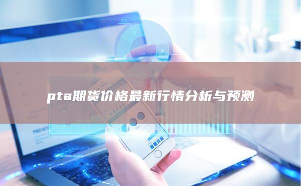 pta期货价格最新行情分析与预测