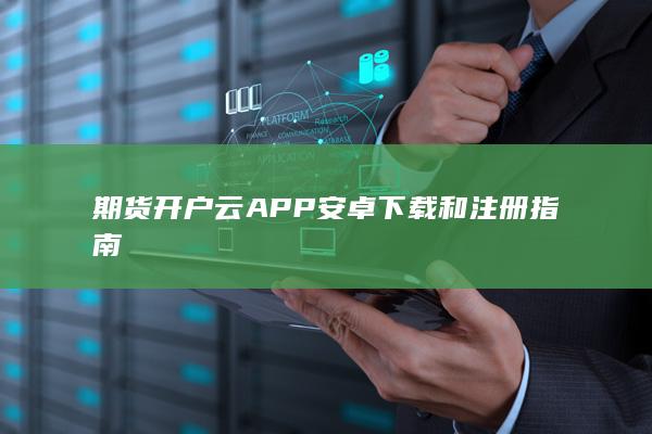 期货开户云APP安卓下载和注册指南
