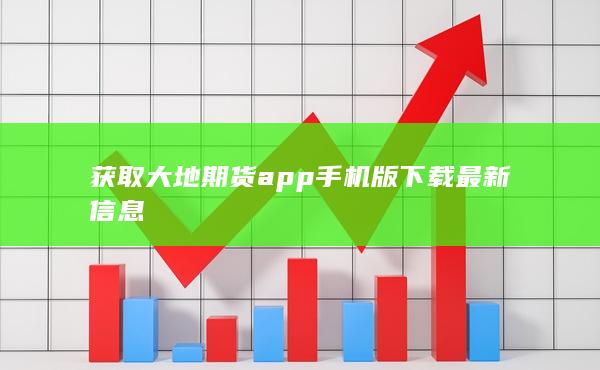 获取大地期货app手机版下载最新信息