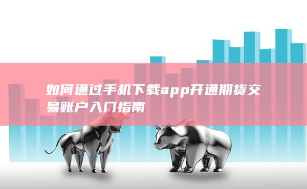 如何通过手机下载app开通期货交易账户入门指南