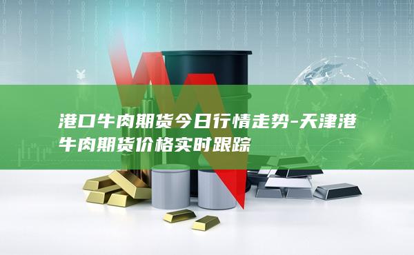 天津港牛肉期货价格实时跟踪