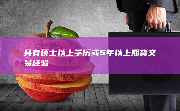 具有硕士以上学历或5年以上期货交易经验