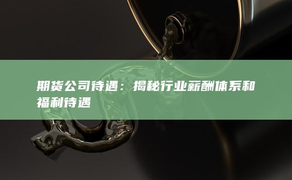 揭秘行业薪酬体系和福利待遇