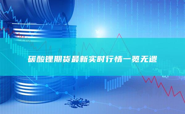 碳酸锂期货最新实时行情一览无遗