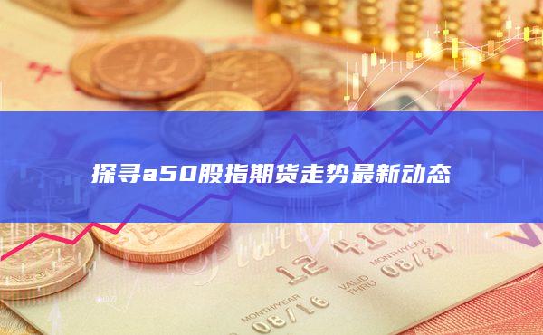 探寻a50股指期货走势最新动态