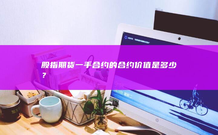 股指期货一手合约的合约价值是多少