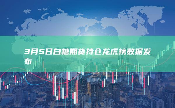 3月5日白糖期货持仓龙虎榜数据发布