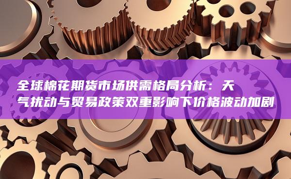 天气扰动与贸易政策双重影响下价格波动加剧——产业链库存变化及2023年度主力合约走势展望