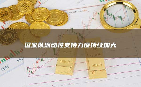 国家队流动性支持力度持续加大