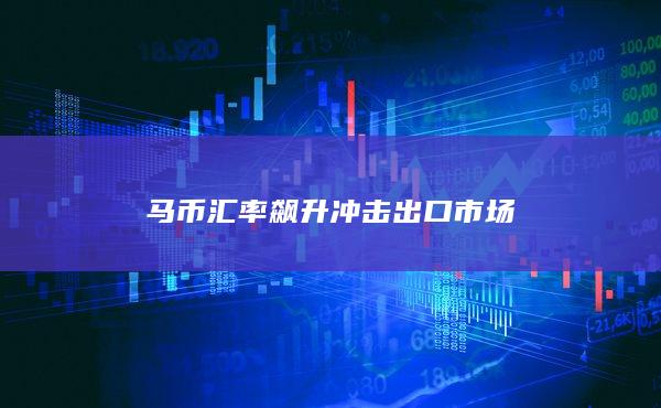 马币汇率飙升冲击出口市场