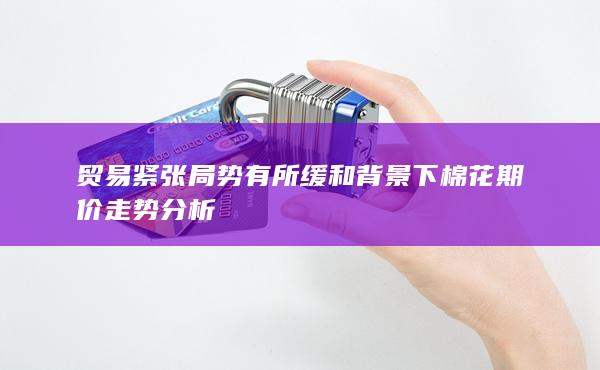 贸易紧张局势有所缓和背景下棉花期价走势分析