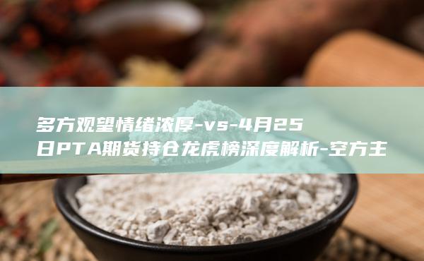 4月25日PTA期货持仓龙虎榜深度解析