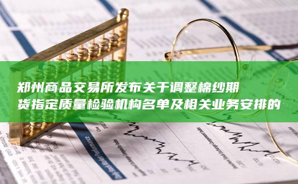郑州商品交易所发布关于调整棉纱期货指定质量检验机构名单及相关业务安排的重要公告