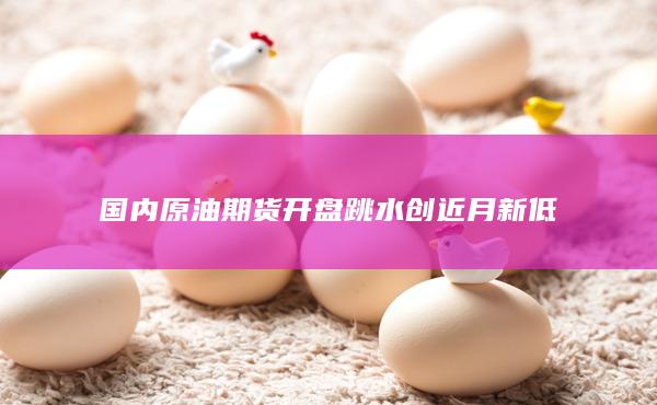 国内原油期货开盘跳水创近月新低