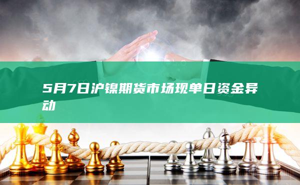 5月7日沪镍期货市场现单日资金异动