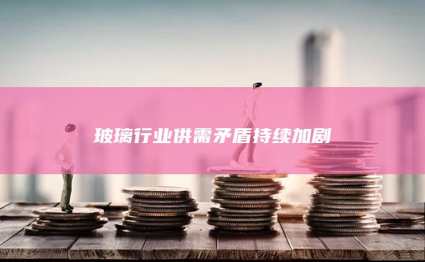 玻璃行业供需矛盾持续加剧