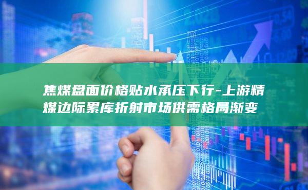 上游精煤边际累库折射市场供需格局渐变