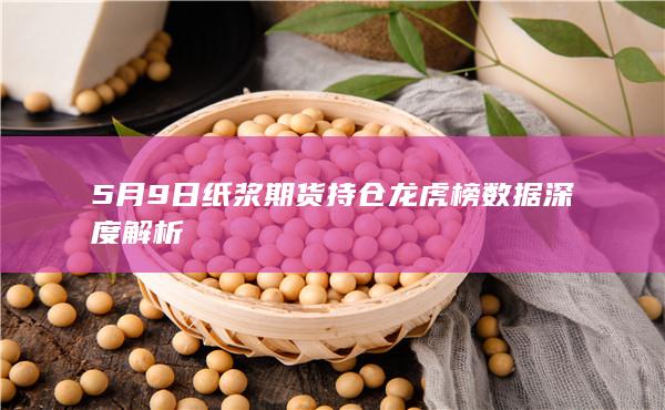 5月9日纸浆期货持仓龙虎榜数据深度解析