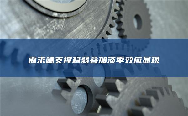 需求端支撑趋弱叠加淡季效应显现