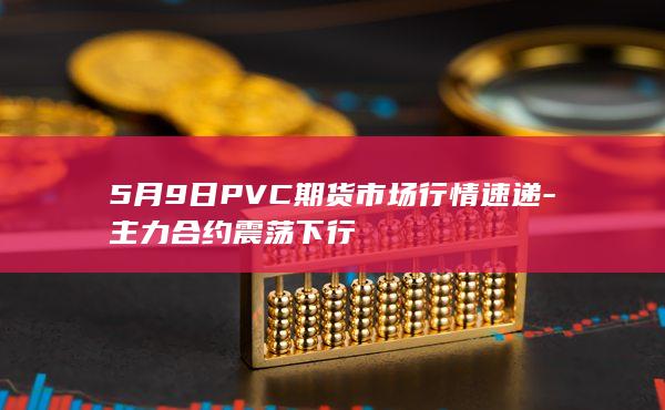 5月9日PVC期货市场行情速递