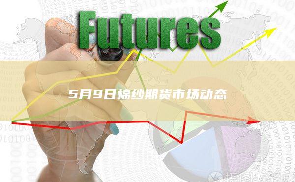 5月9日棉纱期货市场动态