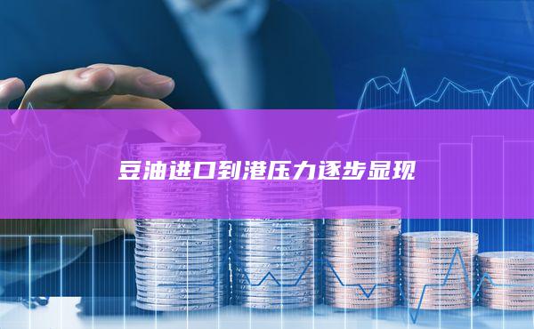 豆油进口到港压力逐步显现