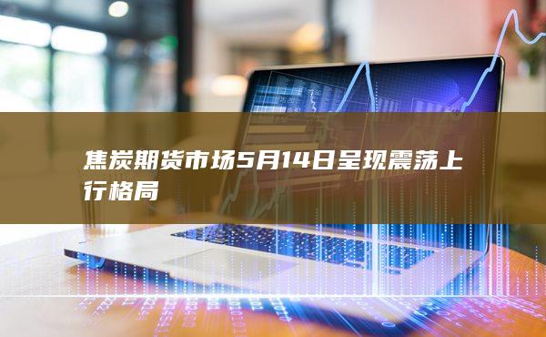 焦炭期货市场5月14日呈现震荡上行格局