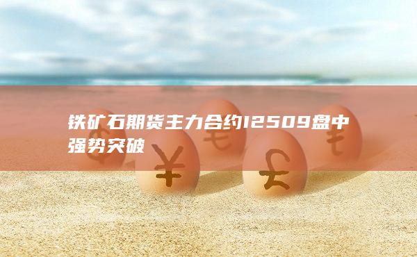 铁矿石期货主力合约I2509盘中强势突破
