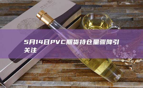 5月14日PVC期货持仓量骤降引关注