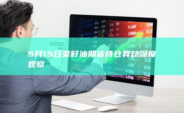 5月15日菜籽油期货持仓异动深度观察