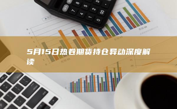 5月15日热卷期货持仓异动深度解读