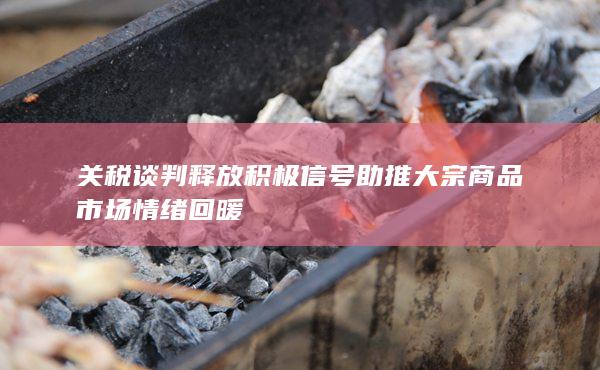 关税谈判释放积极信号助推大宗商品市场情绪回暖