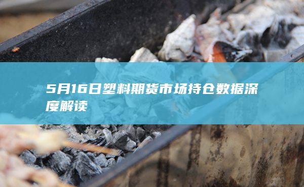 5月16日塑料期货市场持仓数据深度解读