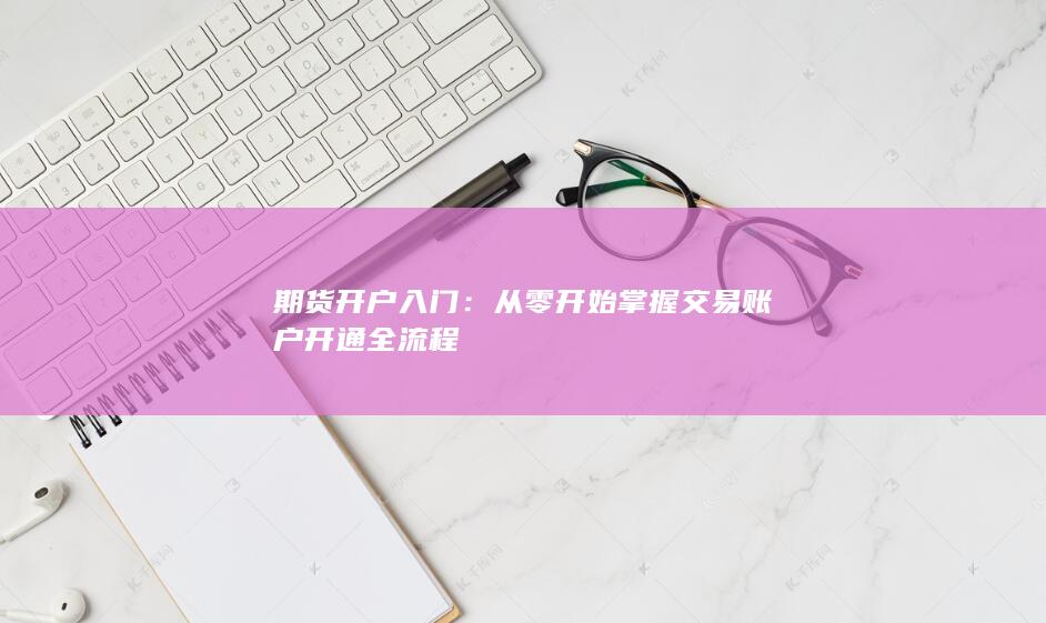 从零开始掌握交易账户开通全流程