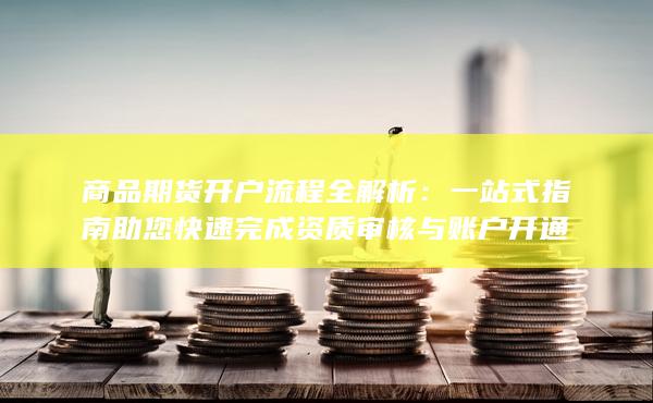 一站式指南助您快速完成资质审核与账户开通
