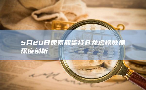 5月20日尿素期货持仓龙虎榜数据深度剖析