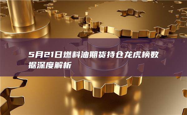 5月21日燃料油期货持仓龙虎榜数据深度解析