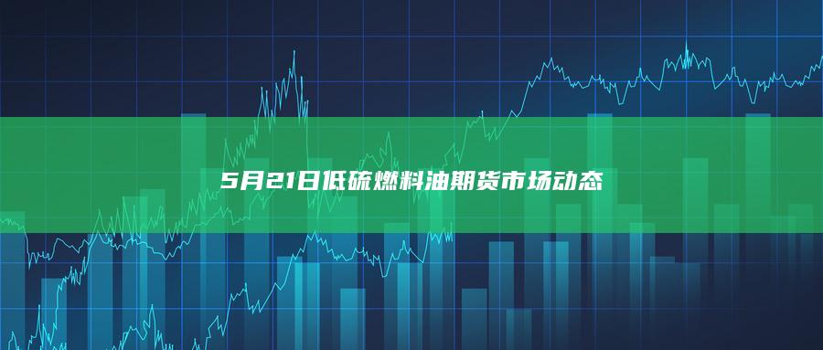 5月21日低硫燃料油期货市场动态