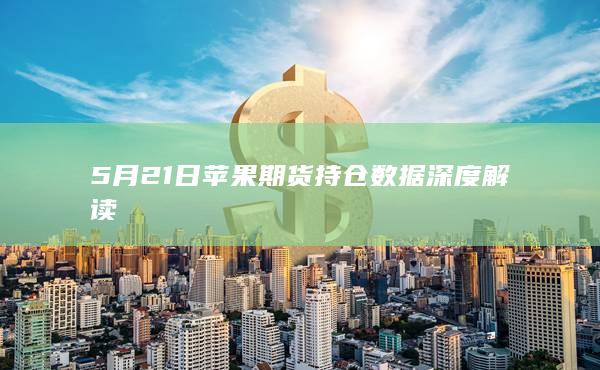 5月21日苹果期货持仓数据深度解读