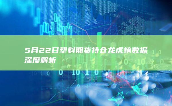 5月22日塑料期货持仓龙虎榜数据深度解析