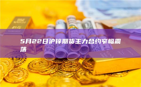 5月22日沪锌期货主力合约窄幅震荡