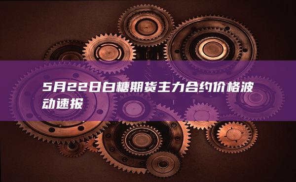 5月22日白糖期货主力合约价格波动速报