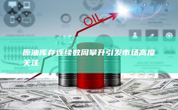 原油库存连续数周攀升引发市场高度关注