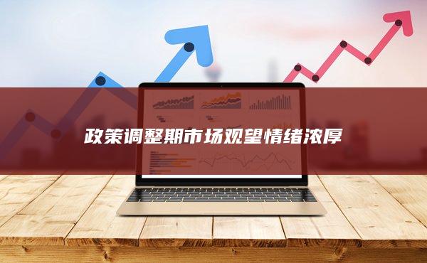 政策调整期市场观望情绪浓厚