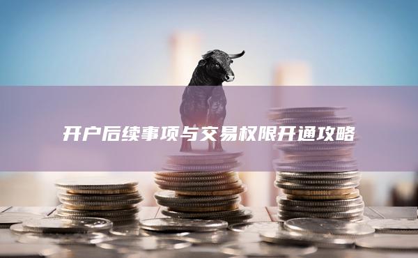 开户后续事项与交易权限开通攻略