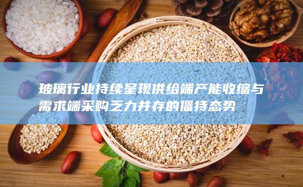 玻璃行业持续呈现供给端产能收缩与需求端采购乏力并存的僵持态势