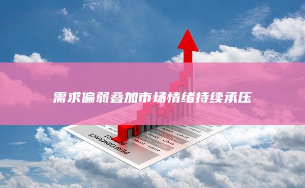 需求偏弱叠加市场情绪持续承压