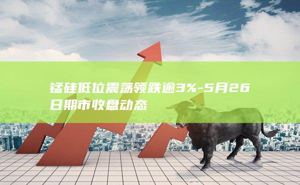 锰硅低位震荡领跌逾3%